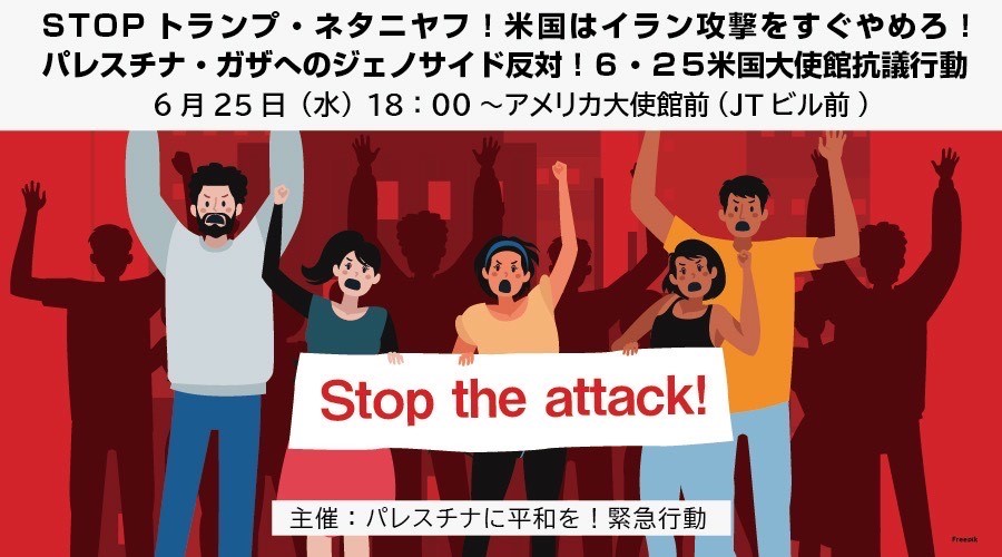 [緊急行動] ◎6/25(水)18:00～19:00・『 ＳＴＯＰ トランプ・ネタニヤフ！米国はイラン攻撃をすぐやめろ！パレスチナ・ガザへのジェノサイド反対！６・２５米国大使館抗議行動 』・場所：住友不動産虎ノ門タワー(旧JTビル)前。ぜひご参加を・主催：パレスチナに平和を！緊急行動